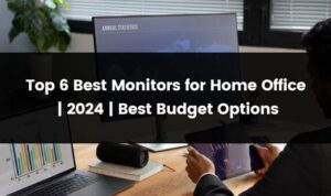 How to Choose the Best Monitor for Your Home Office Setup
